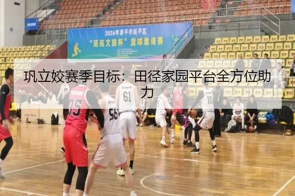巩立姣赛季目标：田径家园平台全方位助力